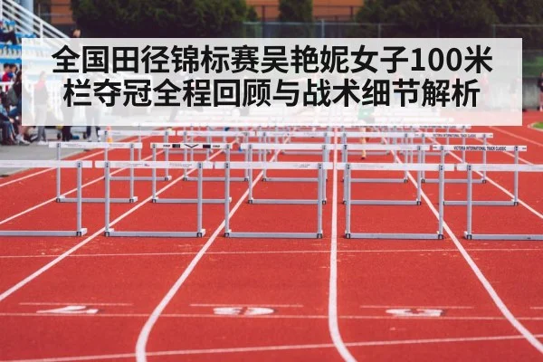 全国田径锦标赛吴艳妮女子100米栏夺冠全程回顾与战术细节解析