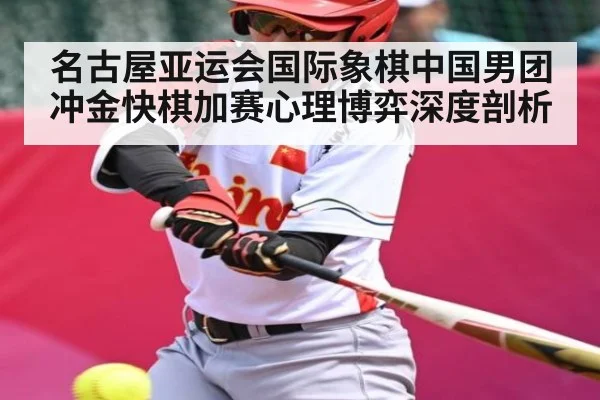 名古屋亚运会国际象棋中国男团冲金快棋加赛心理博弈深度剖析