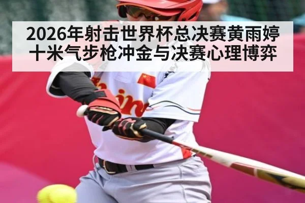 2026年射击世界杯总决赛黄雨婷十米气步枪冲金与决赛心理博弈